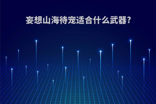 妄想山海待宠适合什么武器?