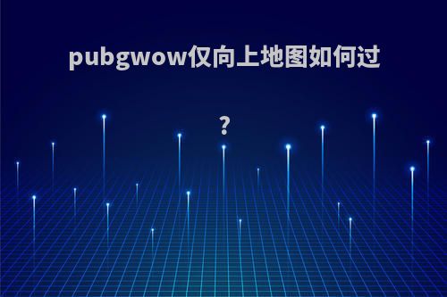 pubgwow仅向上地图如何过?