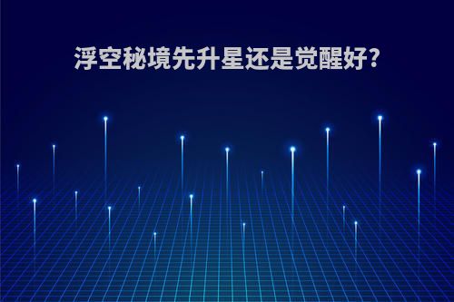 浮空秘境先升星还是觉醒好?