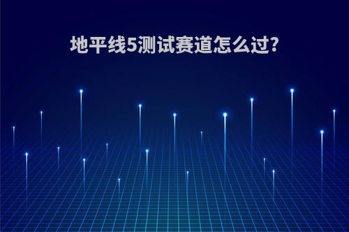 地平线5测试赛道怎么过?