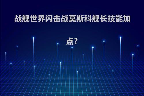 战舰世界闪击战莫斯科舰长技能加点?
