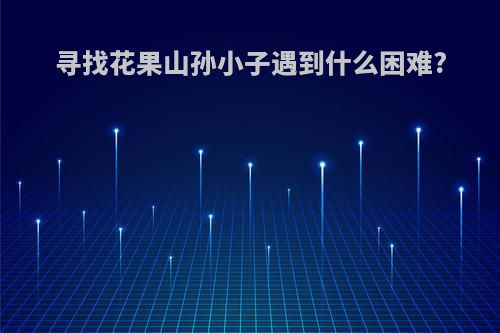 寻找花果山孙小子遇到什么困难?