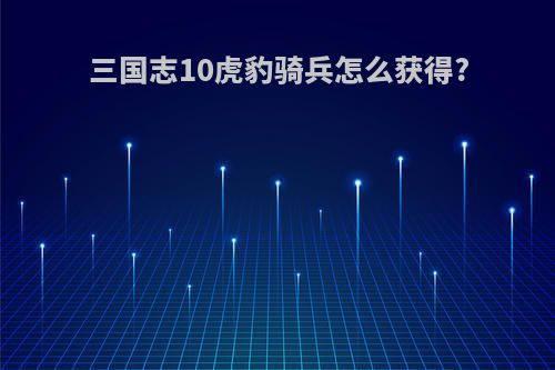 三国志10虎豹骑兵怎么获得?