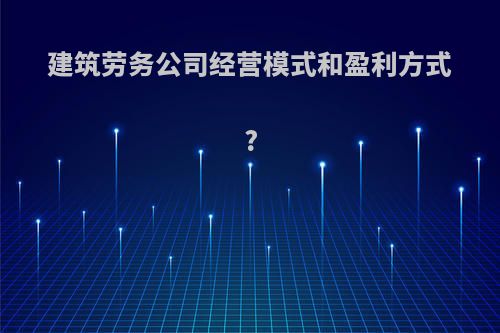 建筑劳务公司经营模式和盈利方式?