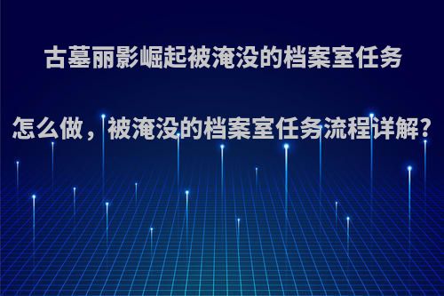 古墓丽影崛起被淹没的档案室任务怎么做，被淹没的档案室任务流程详解?