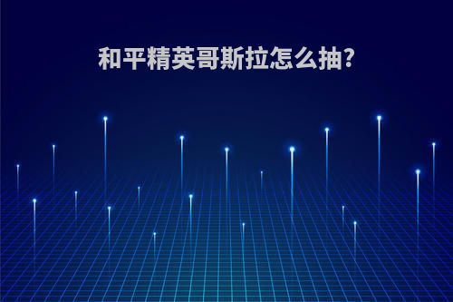 和平精英哥斯拉怎么抽?