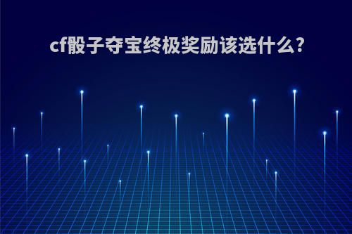 cf骰子夺宝终极奖励该选什么?