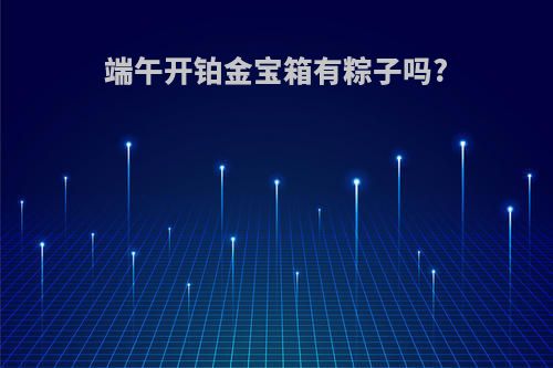 端午开铂金宝箱有粽子吗?