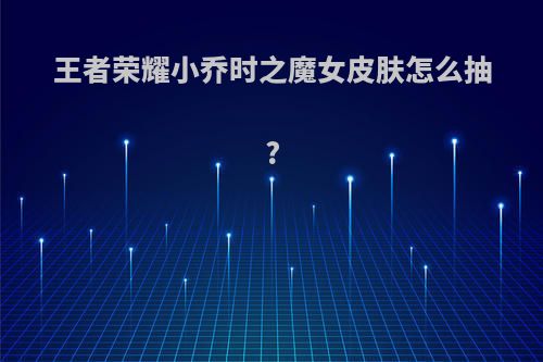 王者荣耀小乔时之魔女皮肤怎么抽?