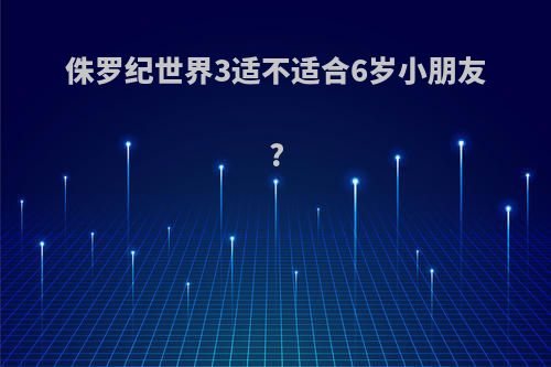 侏罗纪世界3适不适合6岁小朋友?