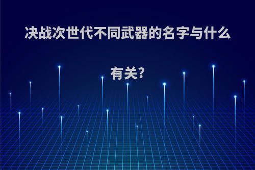 决战次世代不同武器的名字与什么有关?