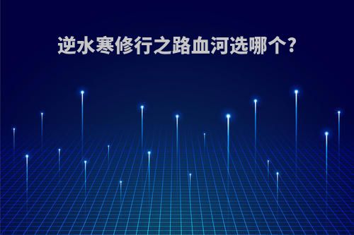 逆水寒修行之路血河选哪个?