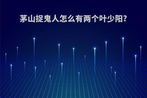 茅山捉鬼人怎么有两个叶少阳?