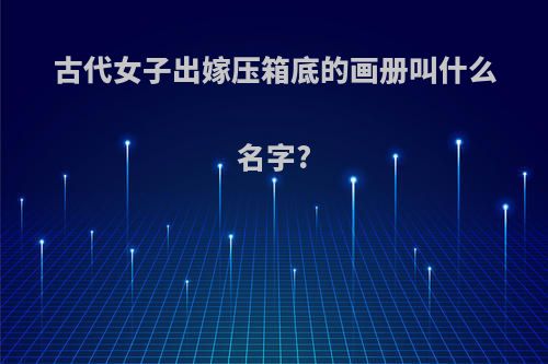 古代女子出嫁压箱底的画册叫什么名字?