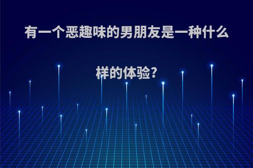 有一个恶趣味的男朋友是一种什么样的体验?