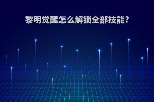 黎明觉醒怎么解锁全部技能?