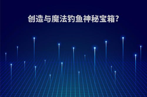 创造与魔法钓鱼神秘宝箱?