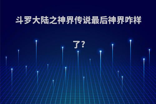 斗罗大陆之神界传说最后神界咋样了?