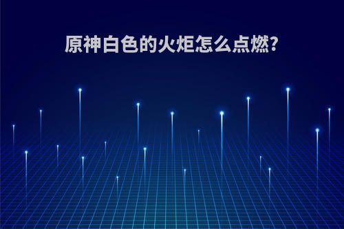 原神白色的火炬怎么点燃?