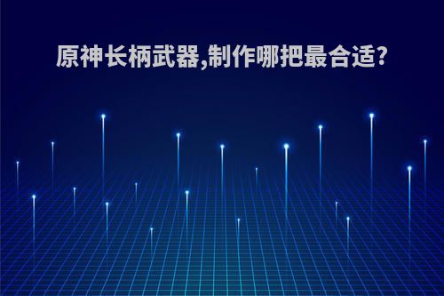 原神长柄武器,制作哪把最合适?