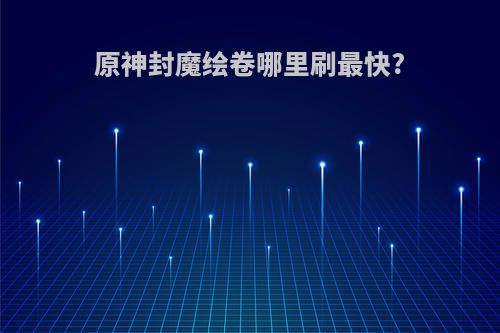 原神封魔绘卷哪里刷最快?