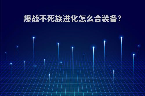 爆战不死族进化怎么合装备?