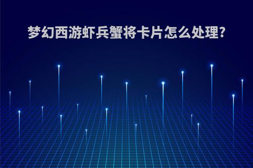 梦幻西游虾兵蟹将卡片怎么处理?