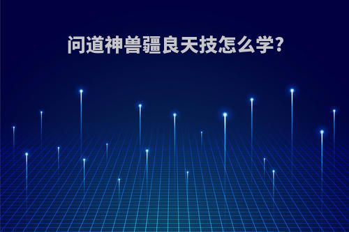 问道神兽疆良天技怎么学?