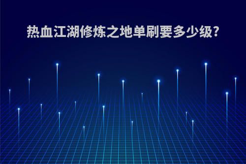 热血江湖修炼之地单刷要多少级?