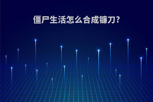僵尸生活怎么合成镰刀?