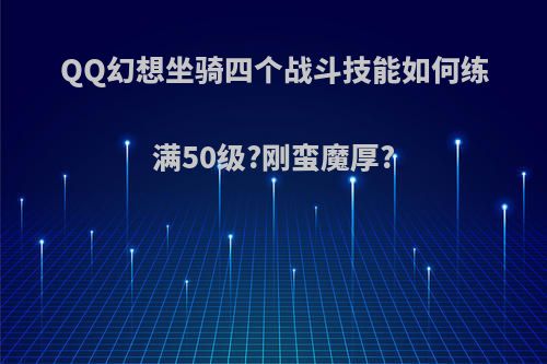 QQ幻想坐骑四个战斗技能如何练满50级?刚蛮魔厚?
