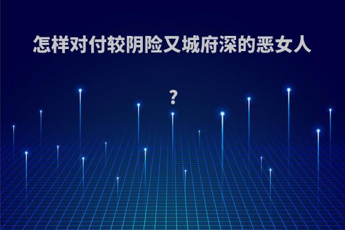 怎样对付较阴险又城府深的恶女人?
