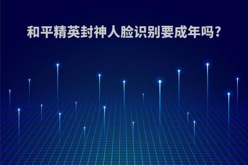 和平精英封神人脸识别要成年吗?