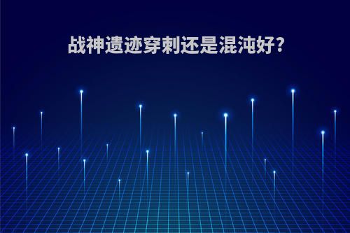 战神遗迹穿刺还是混沌好?