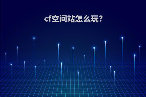 cf空间站怎么玩?
