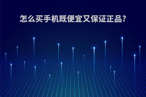 怎么买手机既便宜又保证正品?