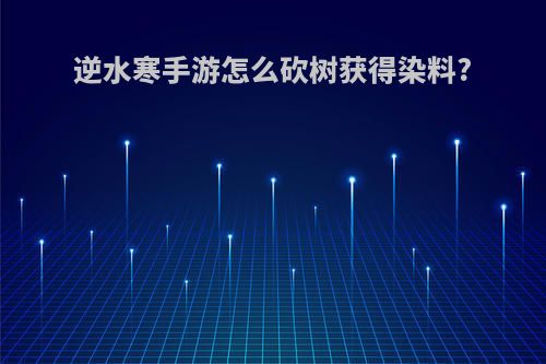 逆水寒手游怎么砍树获得染料?