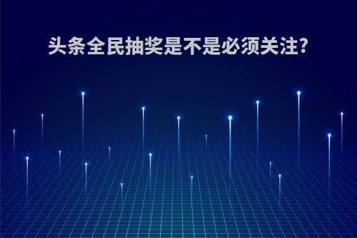 头条全民抽奖是不是必须关注?