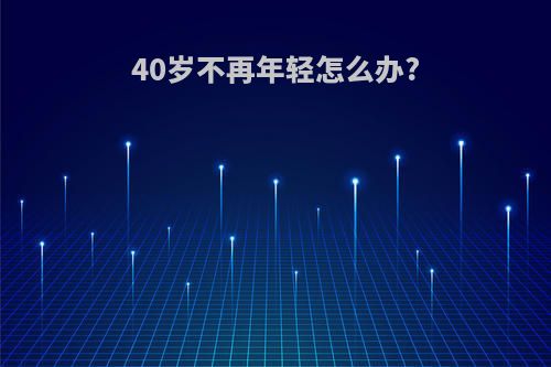 40岁不再年轻怎么办?