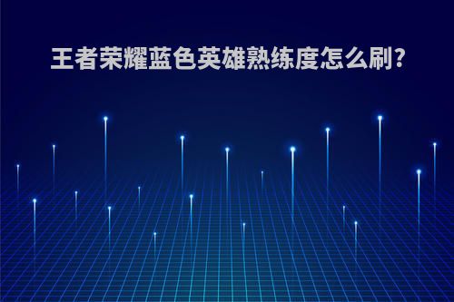 王者荣耀蓝色英雄熟练度怎么刷?
