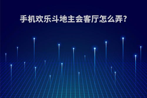 手机欢乐斗地主会客厅怎么弄?