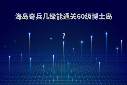海岛奇兵几级能通关60级博士岛?
