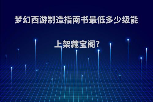 梦幻西游制造指南书最低多少级能上架藏宝阁?