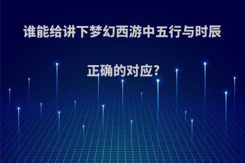 谁能给讲下梦幻西游中五行与时辰正确的对应?