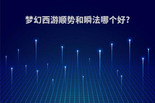 梦幻西游顺势和瞬法哪个好?
