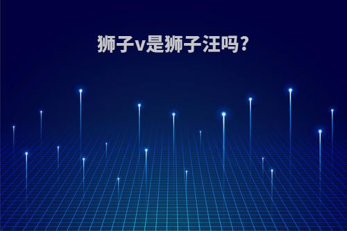 狮子v是狮子汪吗?