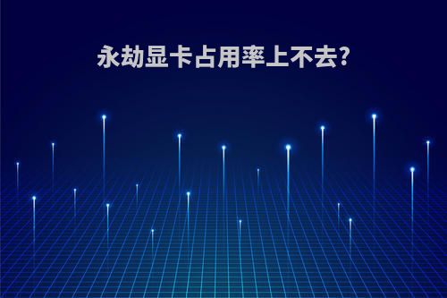 永劫显卡占用率上不去?