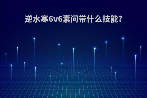 逆水寒6v6素问带什么技能?