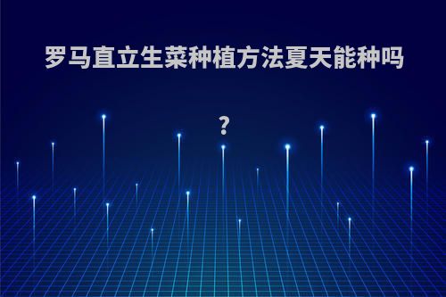 罗马直立生菜种植方法夏天能种吗?
