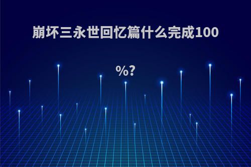 崩坏三永世回忆篇什么完成100%?
